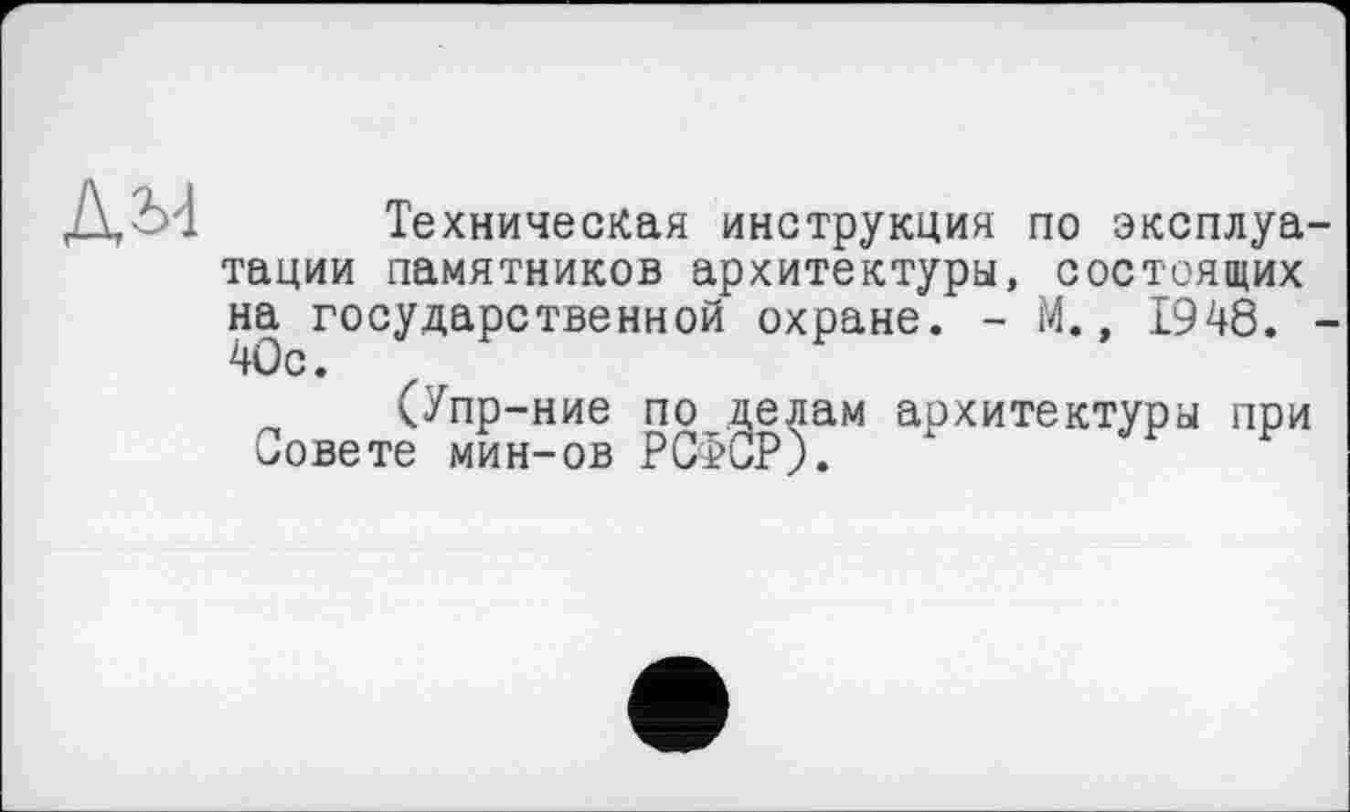 ﻿Техническая инструкция по эксплуа. тации памятников архитектуры, состоящих на государственной охране. - М., 1948. 40с.
(Упр-ние по делам аохитектуры при Совете мин-ов РСФСР).